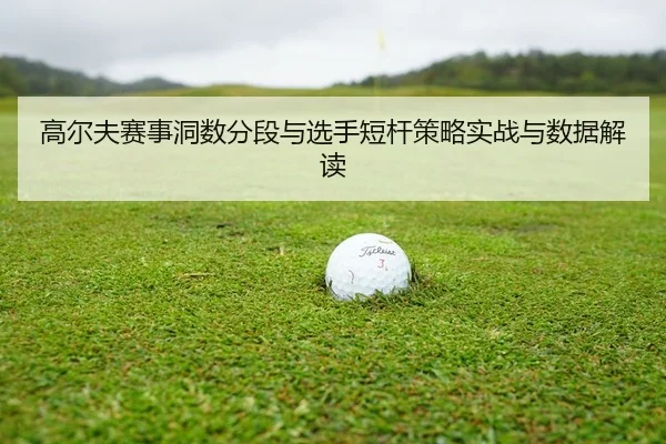 高尔夫赛事洞数分段与选手短杆策略实战与数据解读